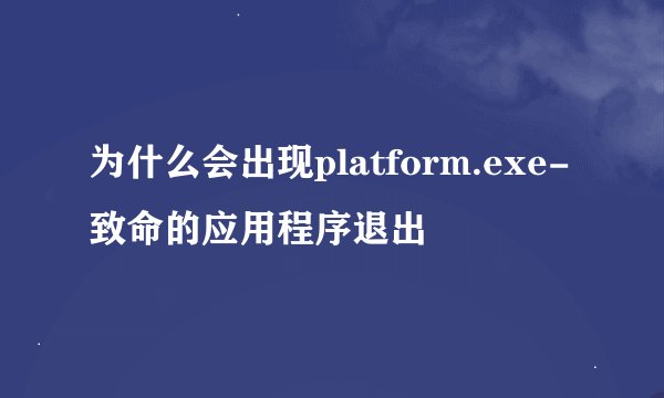为什么会出现platform.exe-致命的应用程序退出