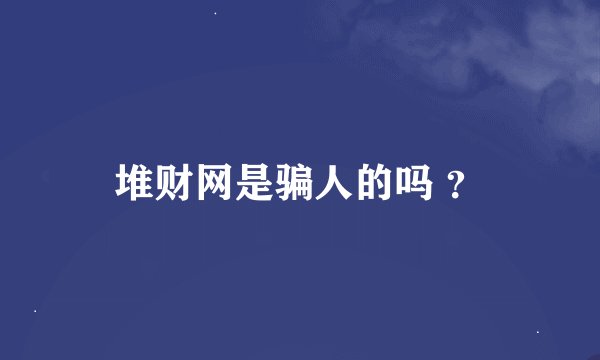堆财网是骗人的吗 ？
