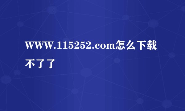WWW.115252.com怎么下载不了了