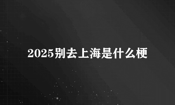 2025别去上海是什么梗