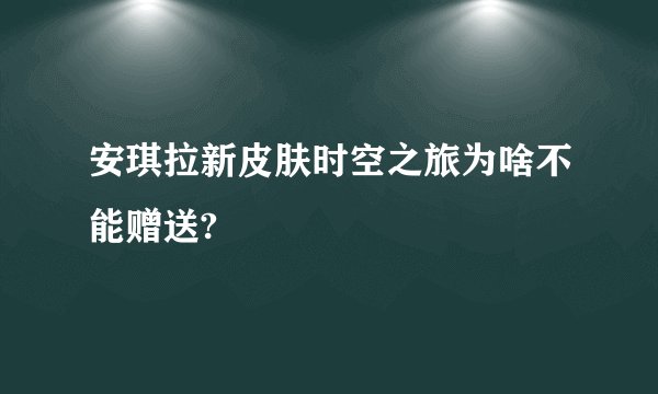 安琪拉新皮肤时空之旅为啥不能赠送?
