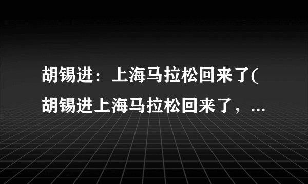 胡锡进：上海马拉松回来了(胡锡进上海马拉松回来了，为城市注入新活力)