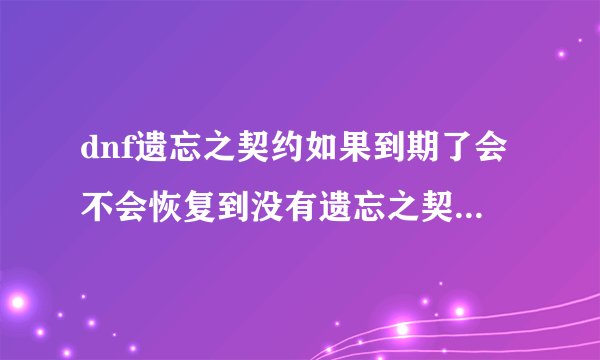 dnf遗忘之契约如果到期了会不会恢复到没有遗忘之契约以前所学的技能?