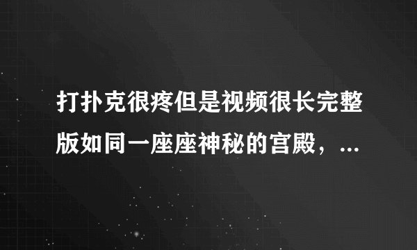 打扑克很疼但是视频很长完整版如同一座座神秘的宫殿，网友：等待探寻其中秘密