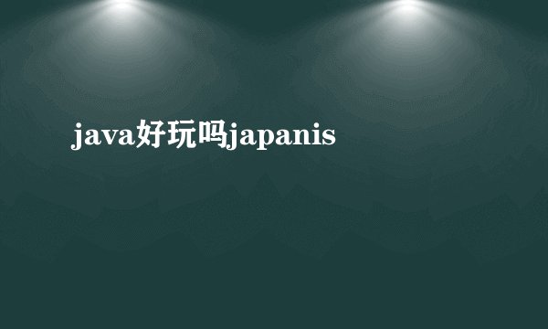 java好玩吗japanis