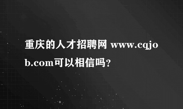 重庆的人才招聘网 www.cqjob.com可以相信吗？