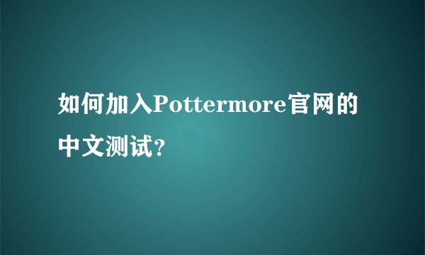 如何加入Pottermore官网的中文测试？