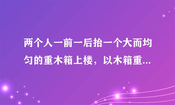 两个人一前一后抬一个大而均匀的重木箱上楼，以木箱重心为支点，哪一个用力大？