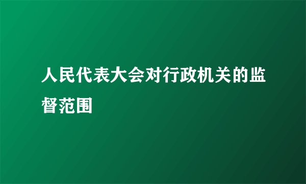 人民代表大会对行政机关的监督范围