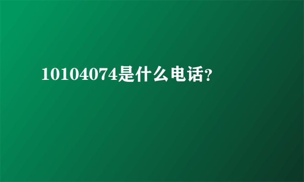 10104074是什么电话？