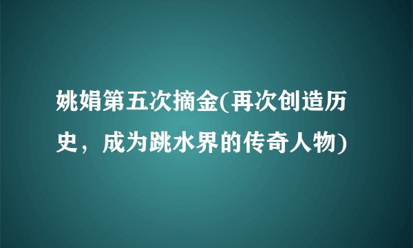 姚娟第五次摘金(再次创造历史，成为跳水界的传奇人物)