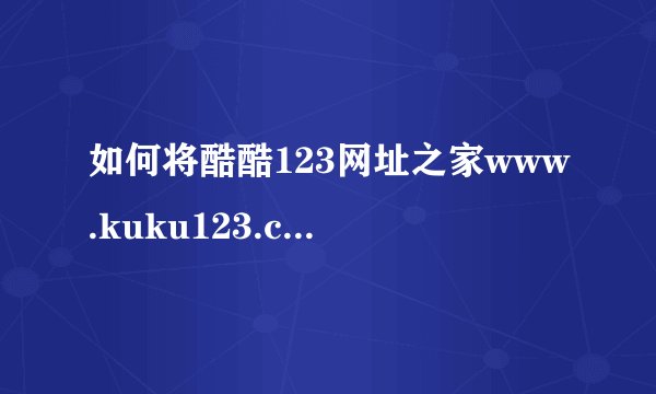 如何将酷酷123网址之家www.kuku123.com设为首页？
