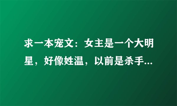 求一本宠文：女主是一个大明星，好像姓温，以前是杀手，叫冷魅，后来父母被未婚夫杀了，自己逃了，遇到了