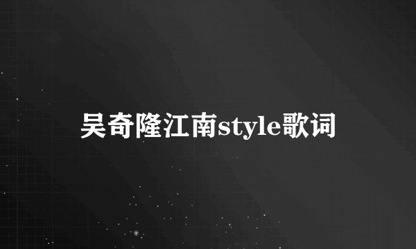 吴奇隆江南style歌词