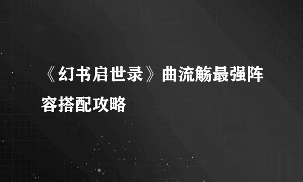 《幻书启世录》曲流觞最强阵容搭配攻略