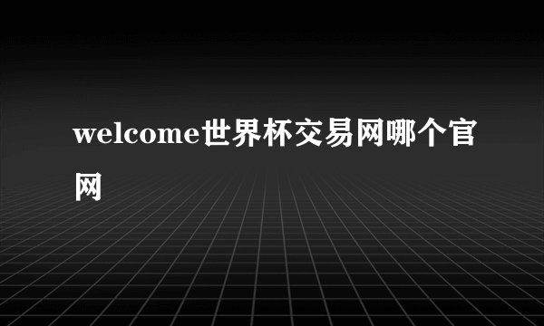 welcome世界杯交易网哪个官网