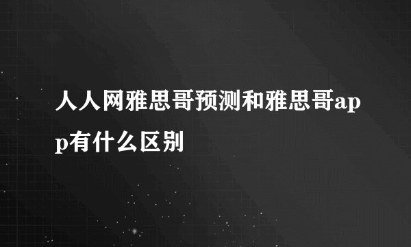 人人网雅思哥预测和雅思哥app有什么区别