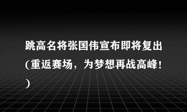 跳高名将张国伟宣布即将复出(重返赛场，为梦想再战高峰！)