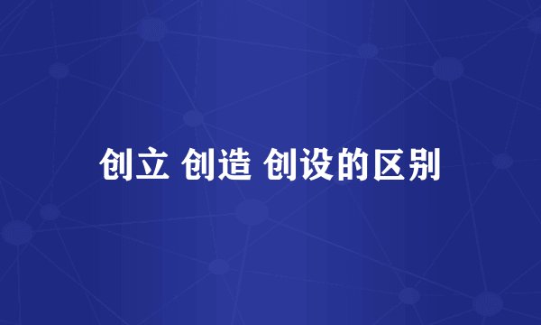 创立 创造 创设的区别