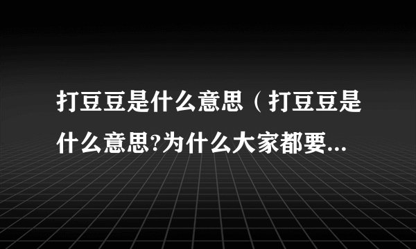 打豆豆是什么意思（打豆豆是什么意思?为什么大家都要打豆豆?）
