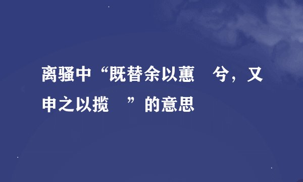 离骚中“既替余以蕙纕兮，又申之以揽茝”的意思