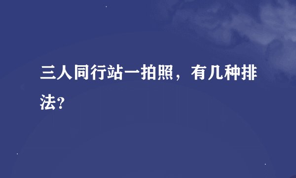 三人同行站一拍照，有几种排法？