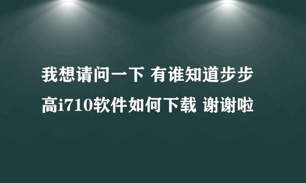 我想请问一下 有谁知道步步高i710软件如何下载 谢谢啦