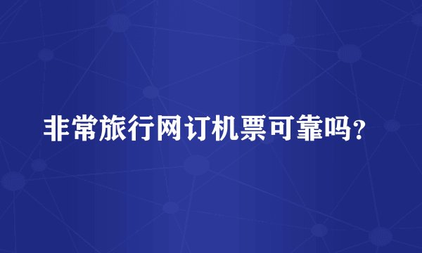 非常旅行网订机票可靠吗？