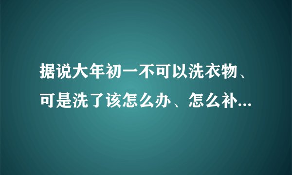 据说大年初一不可以洗衣物、可是洗了该怎么办、怎么补救、请知道的告诉我、！谢谢