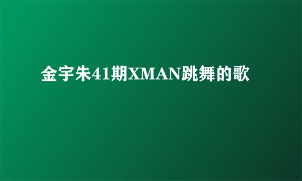 金宇朱41期XMAN跳舞的歌
