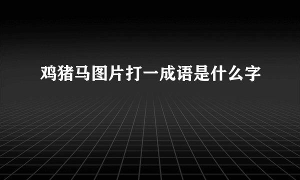 鸡猪马图片打一成语是什么字