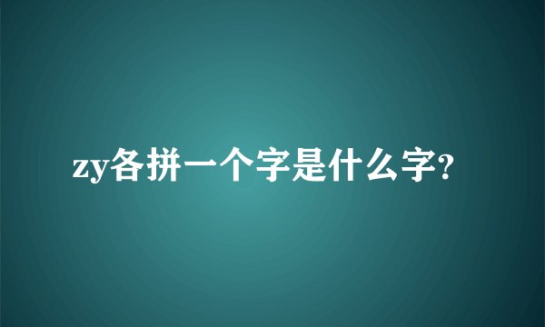 zy各拼一个字是什么字？