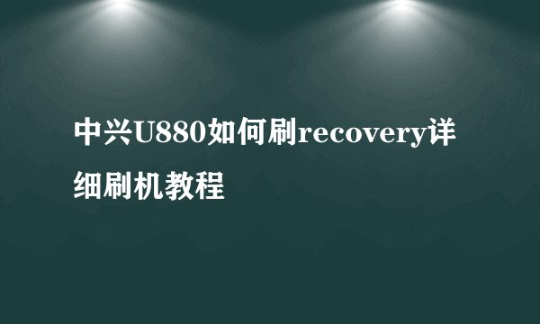 中兴U880如何刷recovery详细刷机教程