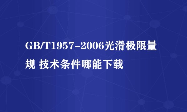 GB/T1957-2006光滑极限量规 技术条件哪能下载