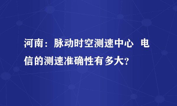 河南：脉动时空测速中心  电信的测速准确性有多大？