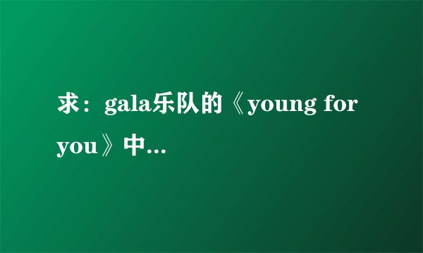 求：gala乐队的《young for you》中文和英文歌词，谢谢？
