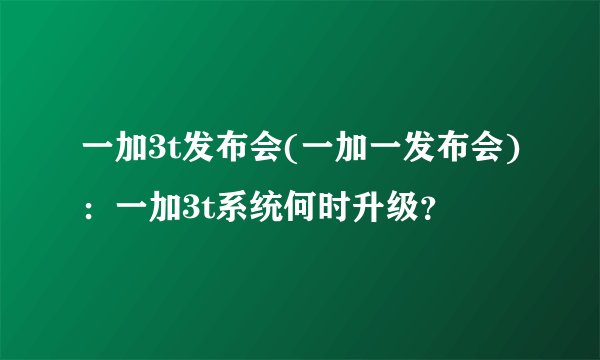 一加3t发布会(一加一发布会)：一加3t系统何时升级？