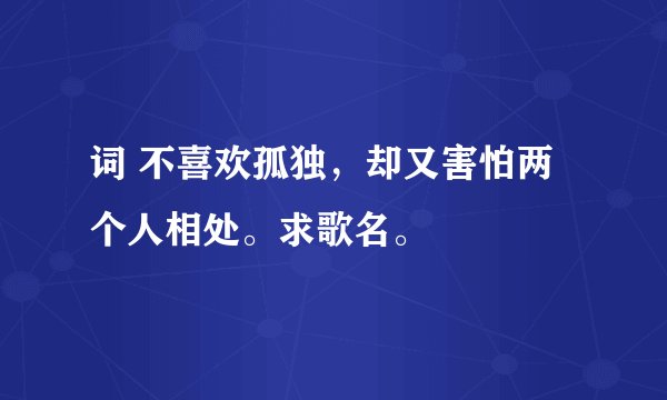 词 不喜欢孤独，却又害怕两个人相处。求歌名。