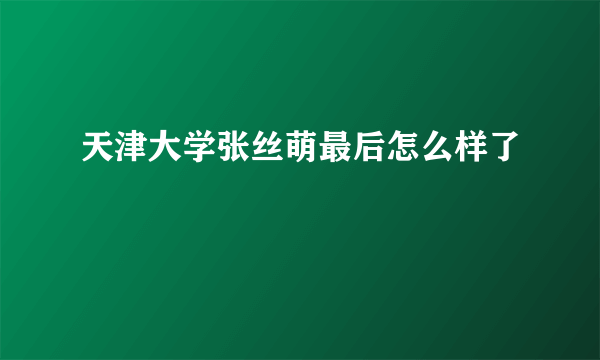 天津大学张丝萌最后怎么样了