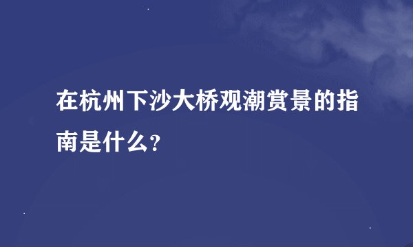 在杭州下沙大桥观潮赏景的指南是什么？