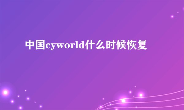 中国cyworld什么时候恢复