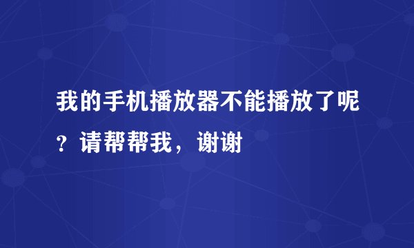 我的手机播放器不能播放了呢？请帮帮我，谢谢