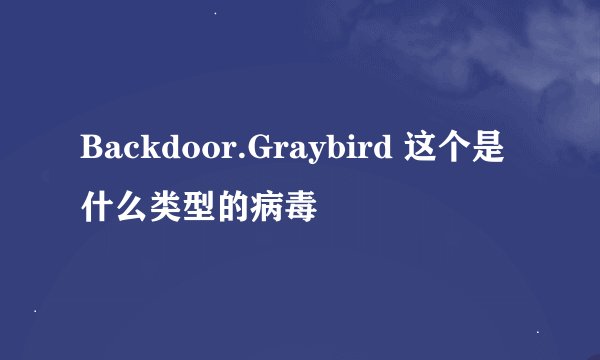 Backdoor.Graybird 这个是什么类型的病毒