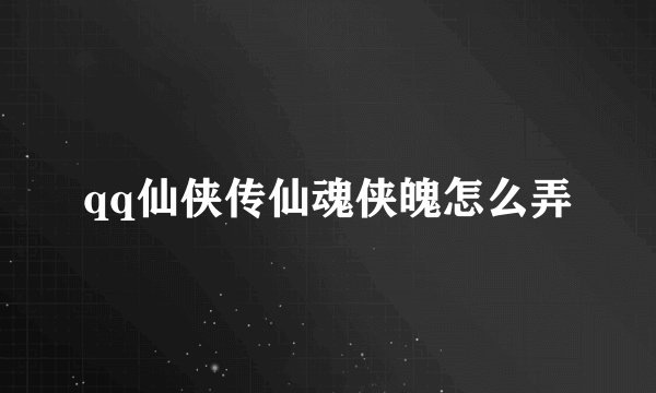 qq仙侠传仙魂侠魄怎么弄