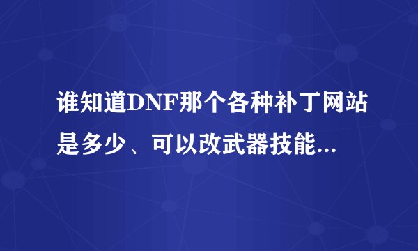 谁知道DNF那个各种补丁网站是多少、可以改武器技能补丁什么的、