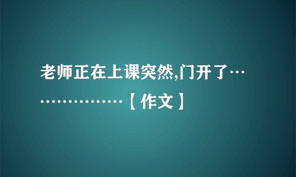老师正在上课突然,门开了………………【作文】