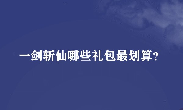 一剑斩仙哪些礼包最划算？