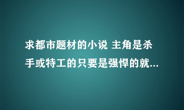 求都市题材的小说 主角是杀手或特工的只要是强悍的就行 最好是爽文 PS：最好不要复制 可以的话请附上简介