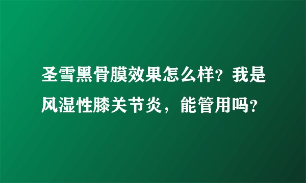 圣雪黑骨膜效果怎么样？我是风湿性膝关节炎，能管用吗？