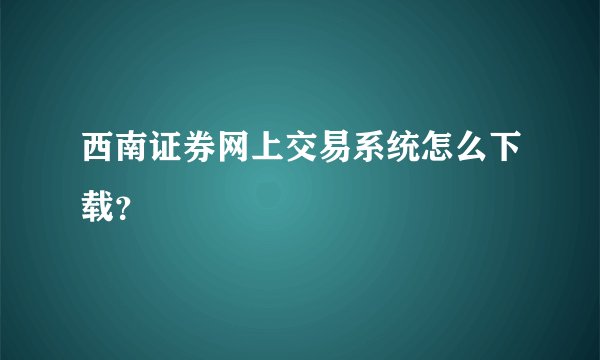 西南证券网上交易系统怎么下载？